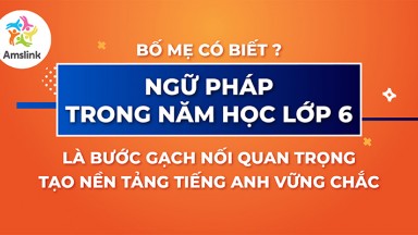 NGỮ PHÁP TIẾNG ANH LỚP 6 - BƯỚC GẠCH NỐI QUAN TRỌNG TẠO NỀN TẢNG VỮNG CHẮC